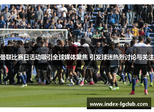 曼联比赛日活动吸引全球媒体聚焦 引发球迷热烈讨论与关注 曼联比赛日活动吸引全球媒体聚焦 引发球迷热烈讨论与关注