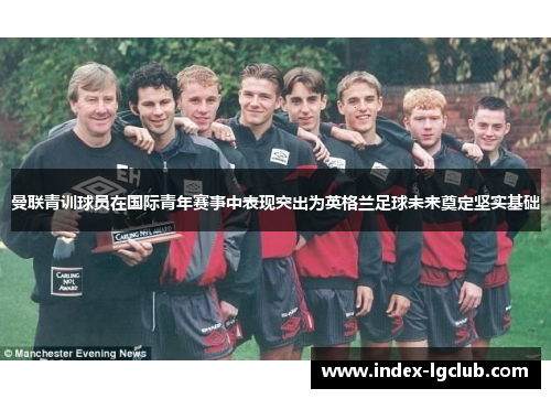 曼联青训球员在国际青年赛事中表现突出为英格兰足球未来奠定坚实基础