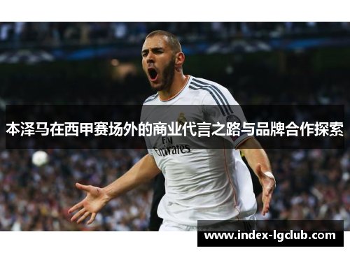 本泽马在西甲赛场外的商业代言之路与品牌合作探索