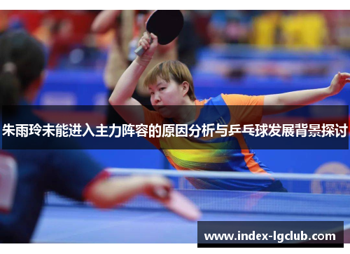 朱雨玲未能进入主力阵容的原因分析与乒乓球发展背景探讨 朱雨玲未能进入主力阵容的原因分析与乒乓球发展背景探讨